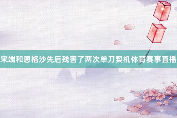 宋端和恩格沙先后残害了两次单刀契机体育赛事直播