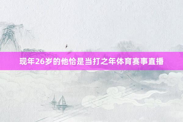 现年26岁的他恰是当打之年体育赛事直播