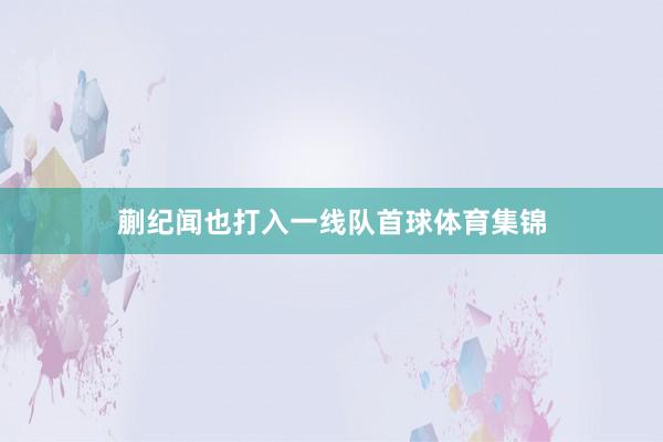 蒯纪闻也打入一线队首球体育集锦