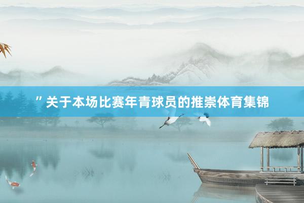 ”　　关于本场比赛年青球员的推崇体育集锦