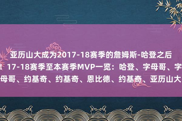 亚历山大成为2017-18赛季的詹姆斯-哈登之后第一位拿下MVP的后卫！17-18赛季至本赛季MVP一览：哈登、字母哥、字母哥、约基奇、约基奇、恩比德、约基奇、亚历山大    2024美洲杯买球体育信息