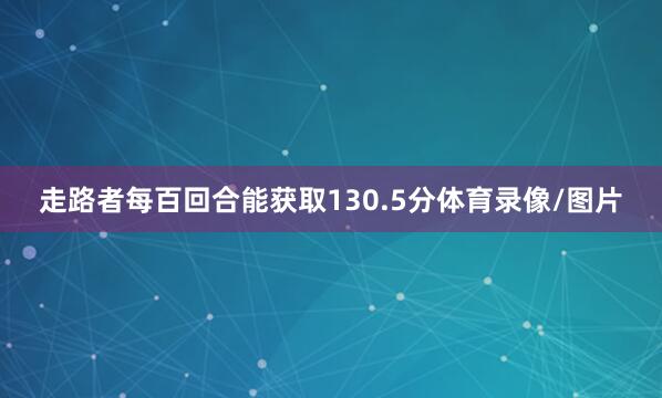 走路者每百回合能获取130.5分体育录像/图片