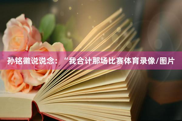 孙铭徽说说念：“我合计那场比赛体育录像/图片
