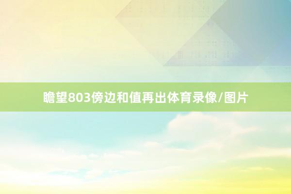 瞻望803傍边和值再出体育录像/图片