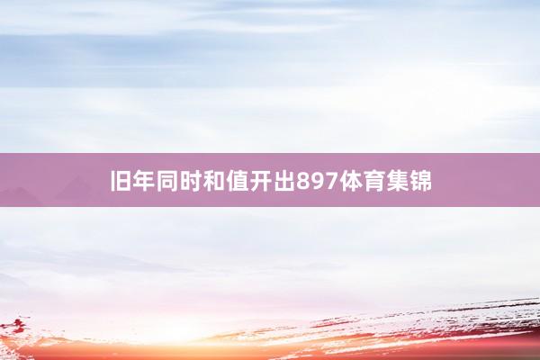 旧年同时和值开出897体育集锦