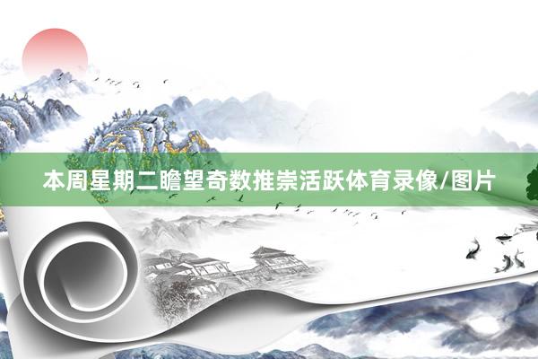 本周星期二瞻望奇数推崇活跃体育录像/图片