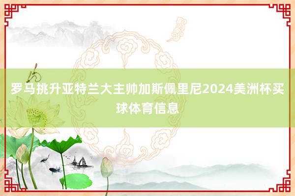罗马挑升亚特兰大主帅加斯佩里尼2024美洲杯买球体育信息