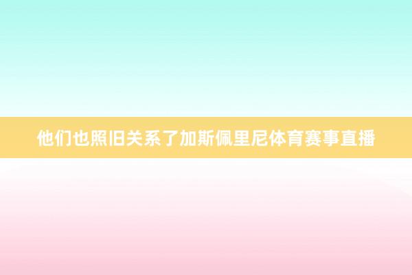 他们也照旧关系了加斯佩里尼体育赛事直播