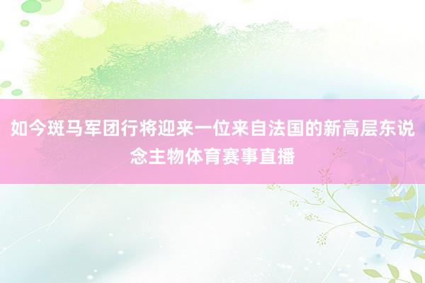 如今斑马军团行将迎来一位来自法国的新高层东说念主物体育赛事直播