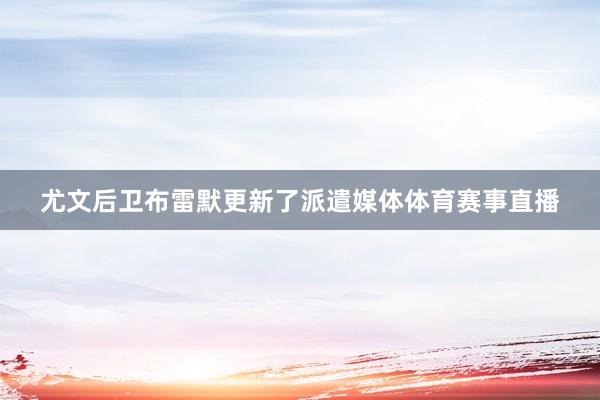 尤文后卫布雷默更新了派遣媒体体育赛事直播