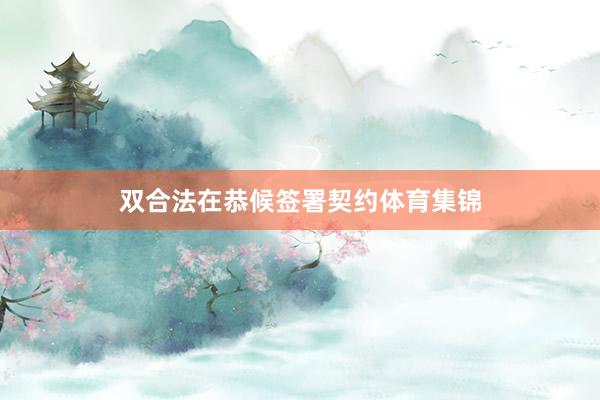 双合法在恭候签署契约体育集锦