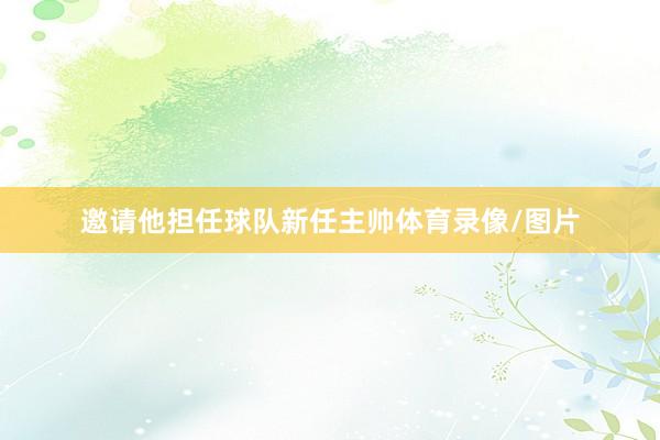 邀请他担任球队新任主帅体育录像/图片