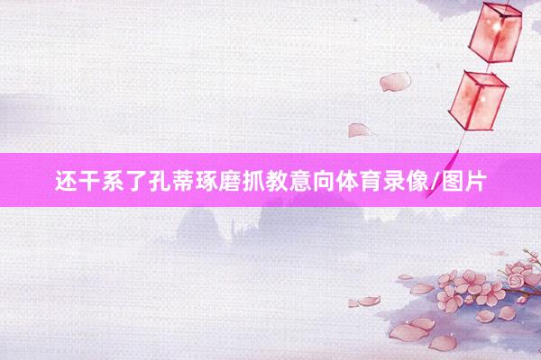 还干系了孔蒂琢磨抓教意向体育录像/图片