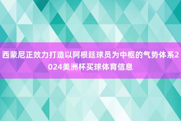 西蒙尼正效力打造以阿根廷球员为中枢的气势体系2024美洲杯买球体育信息