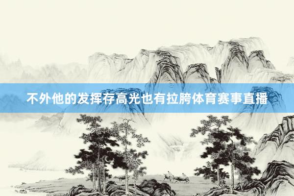 不外他的发挥存高光也有拉胯体育赛事直播