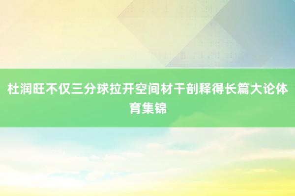 杜润旺不仅三分球拉开空间材干剖释得长篇大论体育集锦