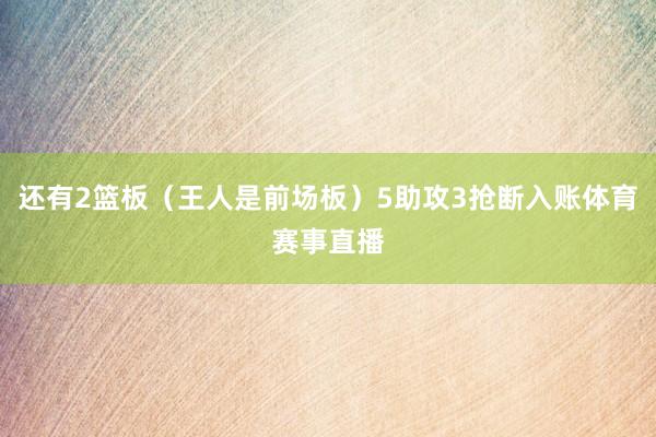 还有2篮板（王人是前场板）5助攻3抢断入账体育赛事直播