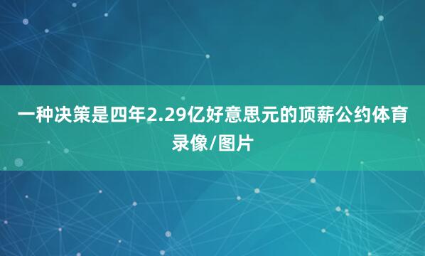 一种决策是四年2.29亿好意思元的顶薪公约体育录像/图片