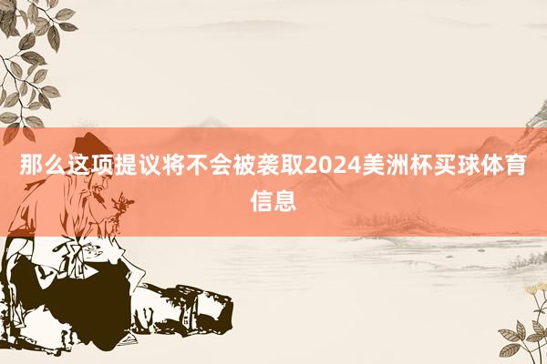 那么这项提议将不会被袭取2024美洲杯买球体育信息
