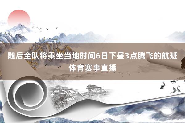 随后全队将乘坐当地时间6日下昼3点腾飞的航班体育赛事直播