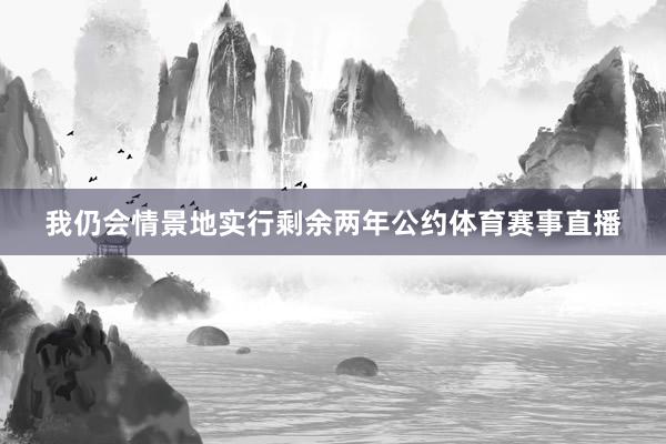 我仍会情景地实行剩余两年公约体育赛事直播