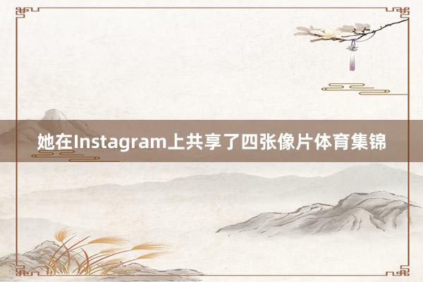 她在Instagram上共享了四张像片体育集锦