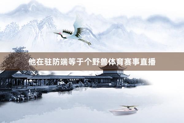 他在驻防端等于个野兽体育赛事直播