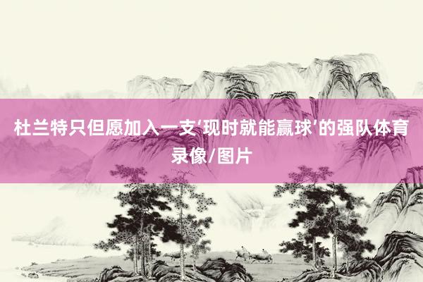 杜兰特只但愿加入一支‘现时就能赢球’的强队体育录像/图片