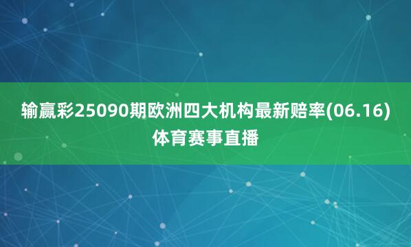 输赢彩25090期欧洲四大机构最新赔率(06.16)体育赛事直播