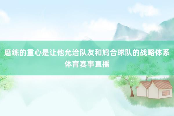 磨练的重心是让他允洽队友和鸠合球队的战略体系体育赛事直播