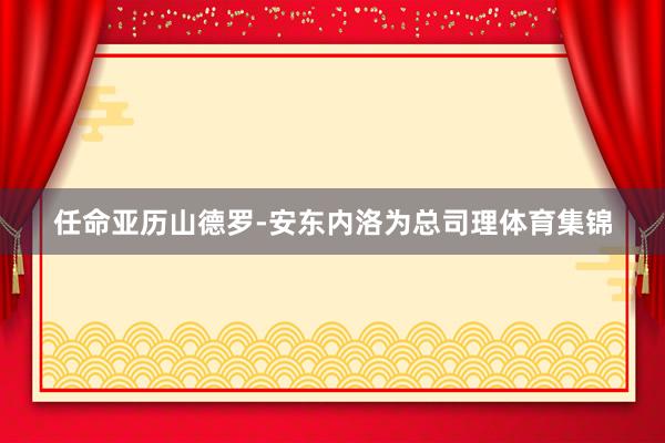 任命亚历山德罗-安东内洛为总司理体育集锦