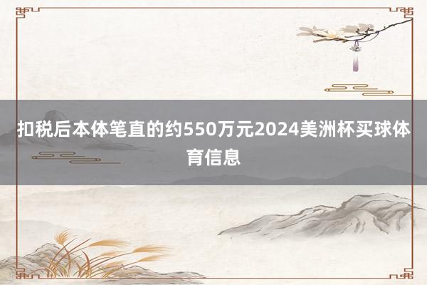 扣税后本体笔直的约550万元2024美洲杯买球体育信息