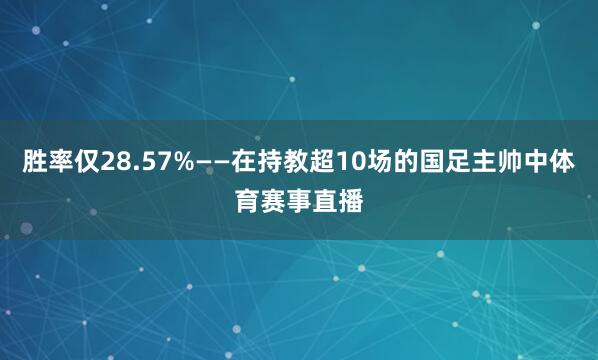 胜率仅28.57%——在持教超10场的国足主帅中体育赛事直播