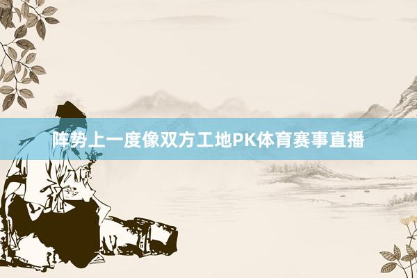 阵势上一度像双方工地PK体育赛事直播