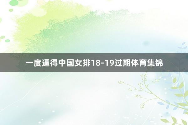 一度逼得中国女排18-19过期体育集锦