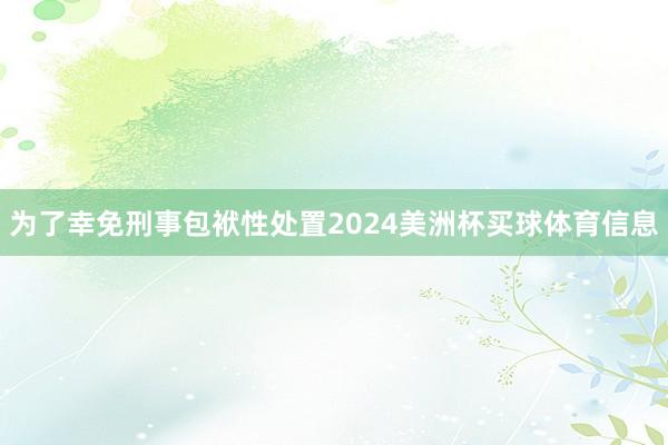 为了幸免刑事包袱性处置2024美洲杯买球体育信息