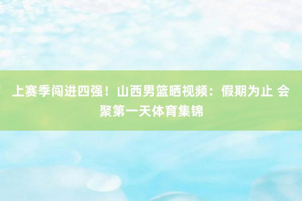 上赛季闯进四强！山西男篮晒视频：假期为止 会聚第一天体育集锦