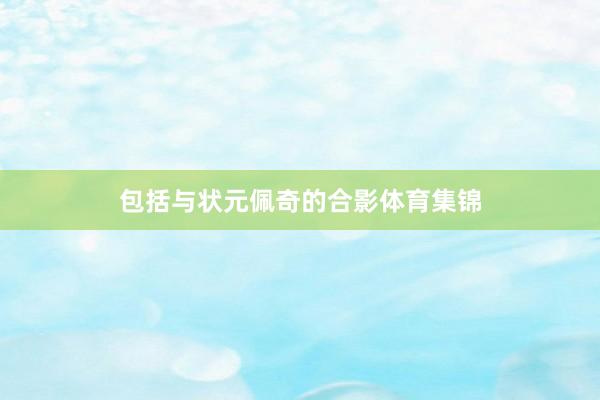 包括与状元佩奇的合影体育集锦