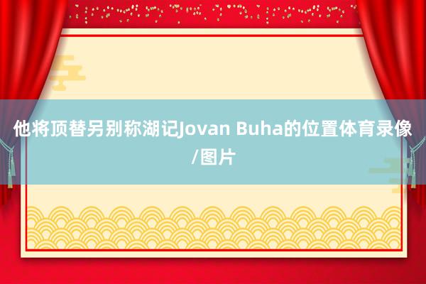 他将顶替另别称湖记Jovan Buha的位置体育录像/图片