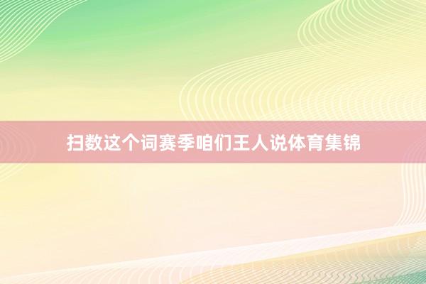 扫数这个词赛季咱们王人说体育集锦