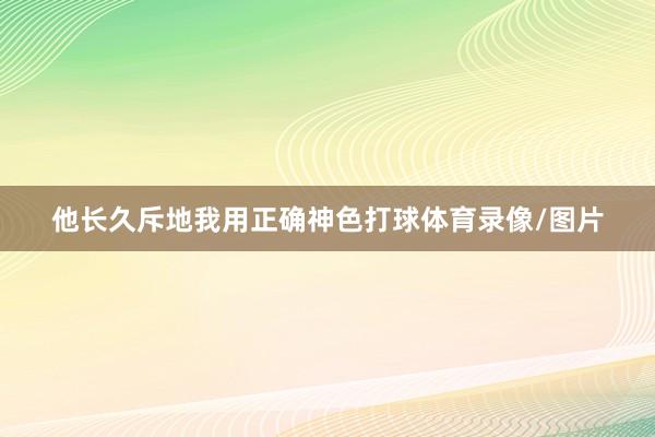 他长久斥地我用正确神色打球体育录像/图片