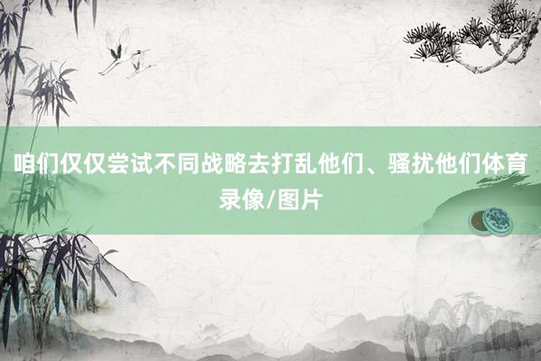咱们仅仅尝试不同战略去打乱他们、骚扰他们体育录像/图片