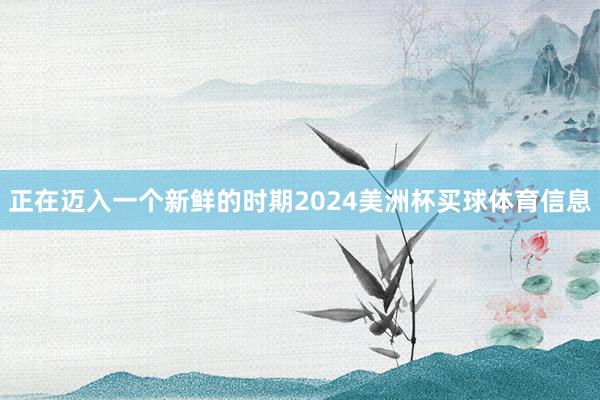 正在迈入一个新鲜的时期2024美洲杯买球体育信息