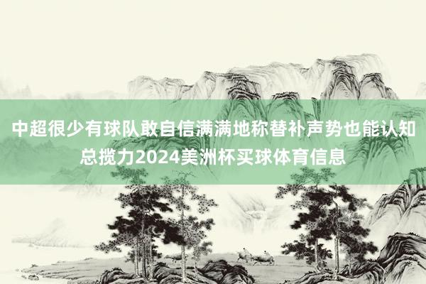中超很少有球队敢自信满满地称替补声势也能认知总揽力2024美洲杯买球体育信息