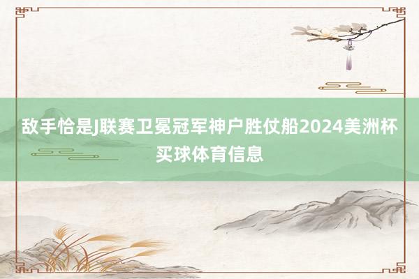 敌手恰是J联赛卫冕冠军神户胜仗船2024美洲杯买球体育信息