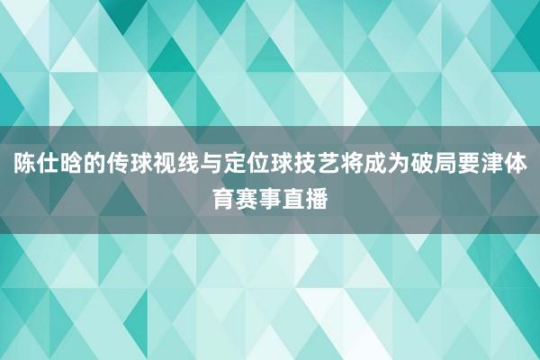 陈仕晗的传球视线与定位球技艺将成为破局要津体育赛事直播