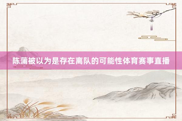 陈蒲被以为是存在离队的可能性体育赛事直播