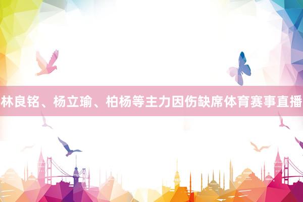 林良铭、杨立瑜、柏杨等主力因伤缺席体育赛事直播