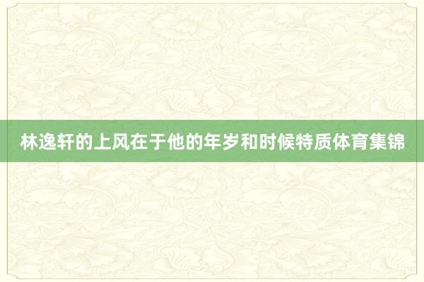 林逸轩的上风在于他的年岁和时候特质体育集锦