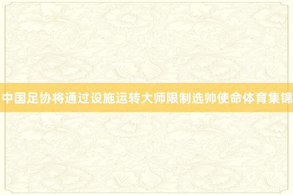 中国足协将通过设施运转大师限制选帅使命体育集锦